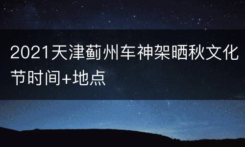 2021天津蓟州车神架晒秋文化节时间+地点