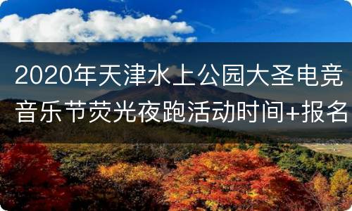 2020年天津水上公园大圣电竞音乐节荧光夜跑活动时间+报名入口