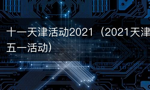 十一天津活动2021（2021天津五一活动）