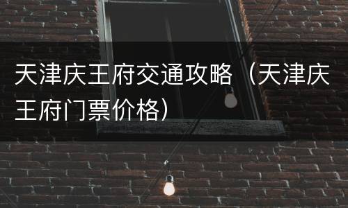 天津庆王府交通攻略（天津庆王府门票价格）