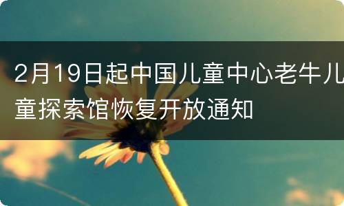 2月19日起中国儿童中心老牛儿童探索馆恢复开放通知