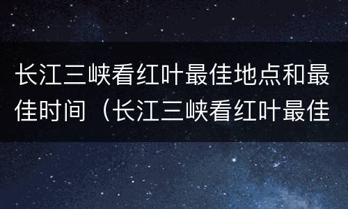 长江三峡看红叶最佳地点和最佳时间（长江三峡看红叶最佳地点和最佳时间是几点）