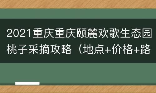 2021重庆重庆颐麓欢歌生态园桃子采摘攻略（地点+价格+路线）