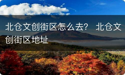 北仓文创街区怎么去？ 北仓文创街区地址