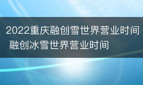 2022重庆融创雪世界营业时间 融创冰雪世界营业时间