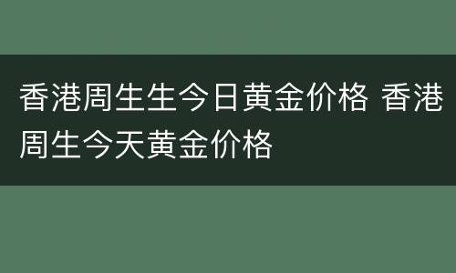 香港周生生今日黄金价格 香港周生今天黄金价格