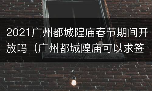 2021广州都城隍庙春节期间开放吗（广州都城隍庙可以求签吗）