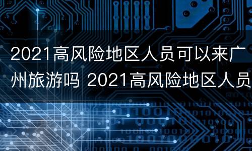 2021高风险地区人员可以来广州旅游吗 2021高风险地区人员可以来广州旅游吗