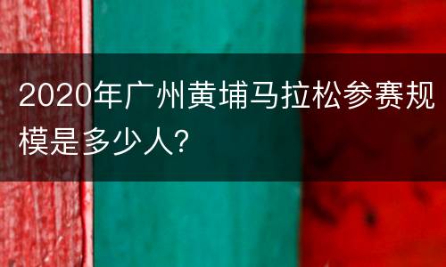 2020年广州黄埔马拉松参赛规模是多少人？