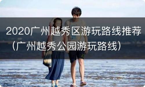 2020广州越秀区游玩路线推荐（广州越秀公园游玩路线）