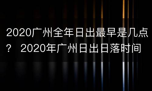 2020广州全年日出最早是几点？ 2020年广州日出日落时间