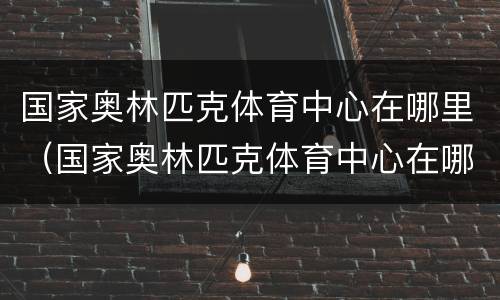 国家奥林匹克体育中心在哪里（国家奥林匹克体育中心在哪里啊）