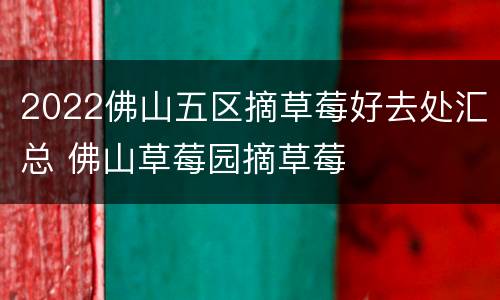 2022佛山五区摘草莓好去处汇总 佛山草莓园摘草莓