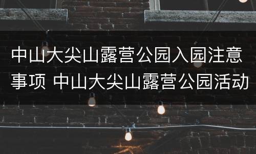 中山大尖山露营公园入园注意事项 中山大尖山露营公园活动项目详情