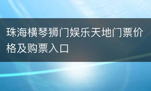 珠海横琴狮门娱乐天地门票价格及购票入口