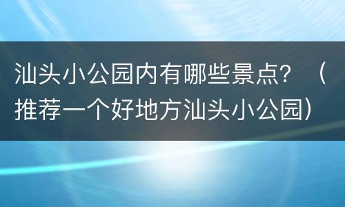 汕头小公园内有哪些景点？（推荐一个好地方汕头小公园）