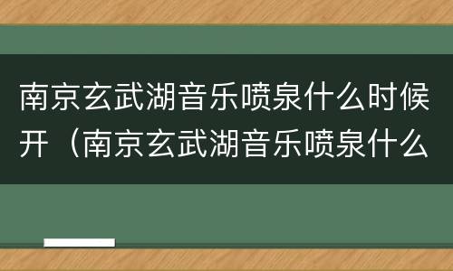 南京玄武湖音乐喷泉什么时候开（南京玄武湖音乐喷泉什么时候开园）