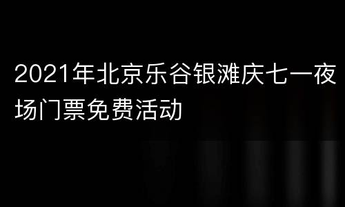 2021年北京乐谷银滩庆七一夜场门票免费活动