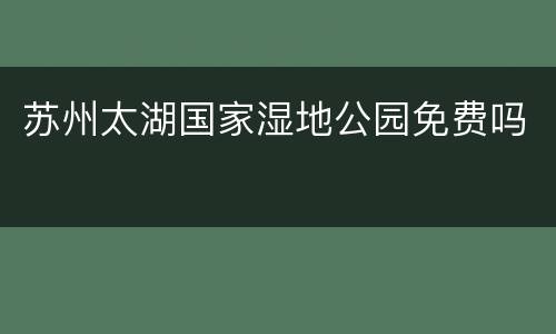 苏州太湖国家湿地公园免费吗