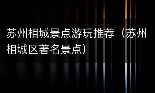 苏州相城景点游玩推荐（苏州相城区著名景点）