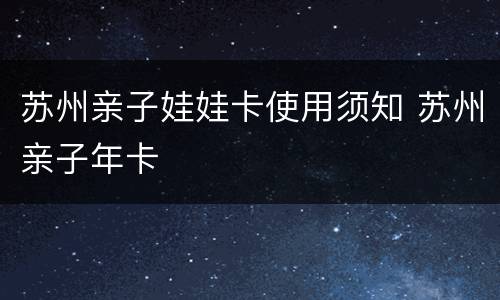 苏州亲子娃娃卡使用须知 苏州亲子年卡