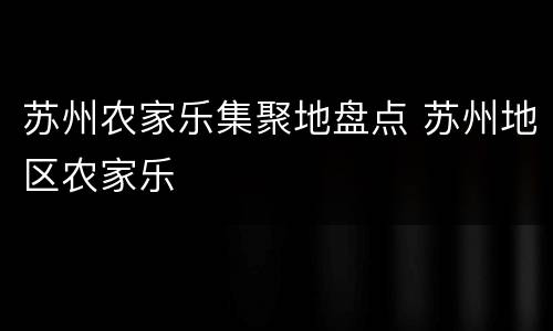 苏州农家乐集聚地盘点 苏州地区农家乐