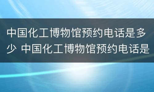 中国化工博物馆预约电话是多少 中国化工博物馆预约电话是多少号