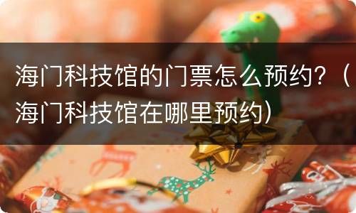 海门科技馆的门票怎么预约?（海门科技馆在哪里预约）
