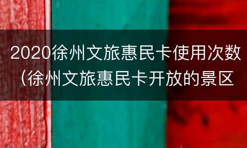 2020徐州文旅惠民卡使用次数（徐州文旅惠民卡开放的景区）