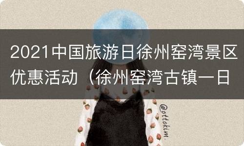 2021中国旅游日徐州窑湾景区优惠活动（徐州窑湾古镇一日游旅行社）