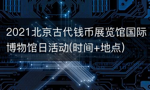 2021北京古代钱币展览馆国际博物馆日活动(时间+地点)