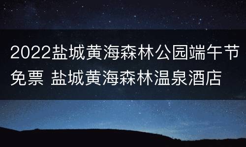 2022盐城黄海森林公园端午节免票 盐城黄海森林温泉酒店