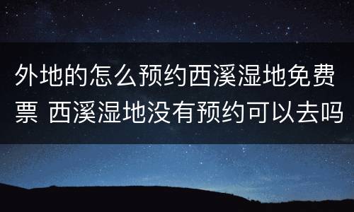 外地的怎么预约西溪湿地免费票 西溪湿地没有预约可以去吗