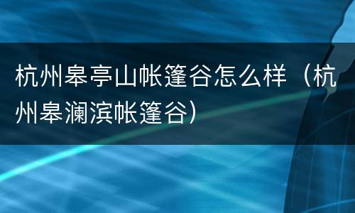 杭州皋亭山帐篷谷怎么样（杭州皋澜滨帐篷谷）
