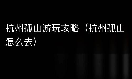 杭州孤山游玩攻略（杭州孤山怎么去）