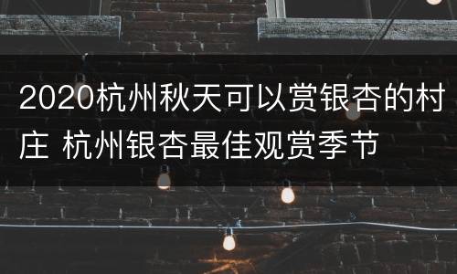 2020杭州秋天可以赏银杏的村庄 杭州银杏最佳观赏季节