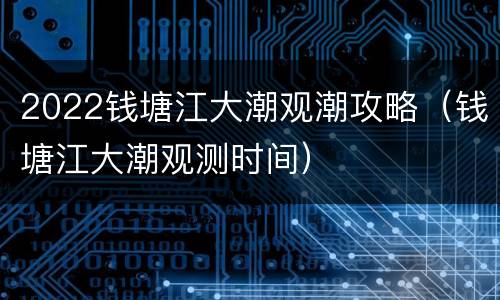 2022钱塘江大潮观潮攻略（钱塘江大潮观测时间）