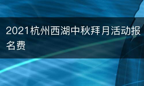 2021杭州西湖中秋拜月活动报名费