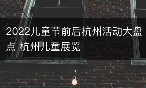 2022儿童节前后杭州活动大盘点 杭州儿童展览