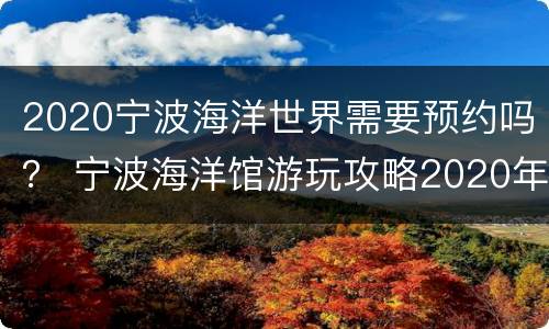 2020宁波海洋世界需要预约吗？ 宁波海洋馆游玩攻略2020年