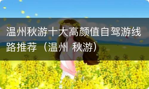 温州秋游十大高颜值自驾游线路推荐（温州 秋游）