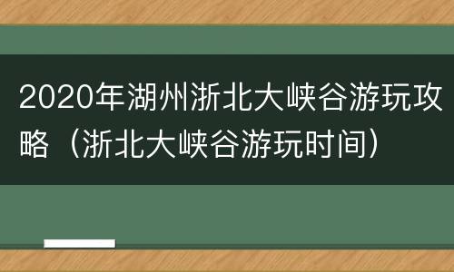 2020年湖州浙北大峡谷游玩攻略（浙北大峡谷游玩时间）