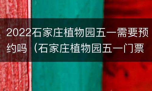 2022石家庄植物园五一需要预约吗（石家庄植物园五一门票多少钱）