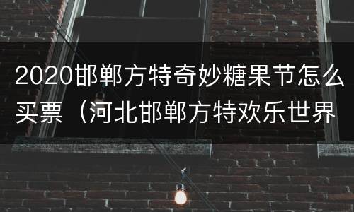 2020邯郸方特奇妙糖果节怎么买票（河北邯郸方特欢乐世界在哪里）