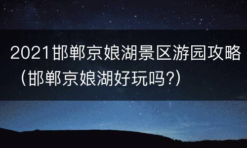 2021邯郸京娘湖景区游园攻略（邯郸京娘湖好玩吗?）