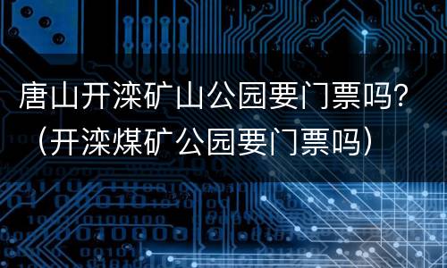 唐山开滦矿山公园要门票吗？（开滦煤矿公园要门票吗）