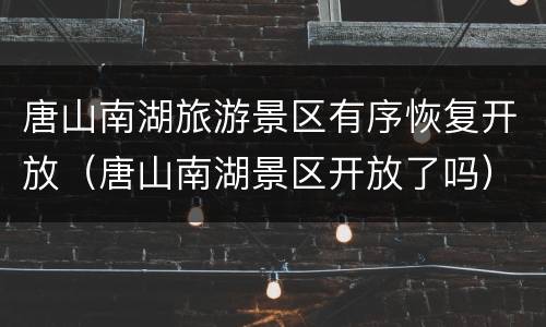 唐山南湖旅游景区有序恢复开放（唐山南湖景区开放了吗）
