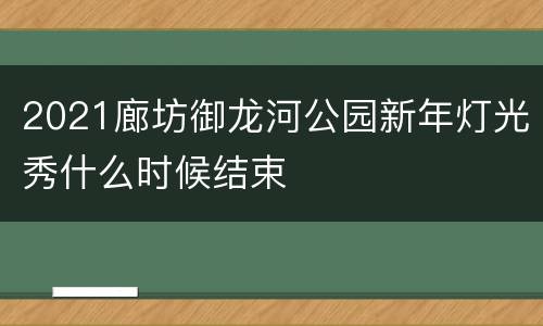 2021廊坊御龙河公园新年灯光秀什么时候结束