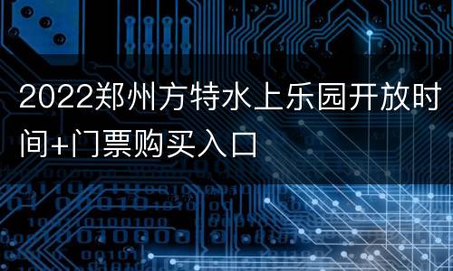 2022郑州方特水上乐园开放时间+门票购买入口