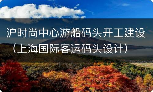 沪时尚中心游船码头开工建设（上海国际客运码头设计）